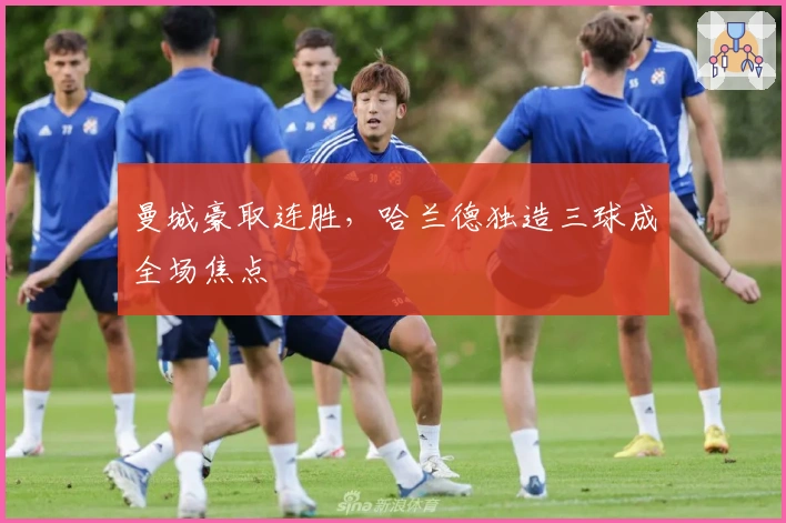 曼城豪取连胜，哈兰德独造三球成全场焦点