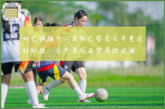 姆巴佩梅开二度助巴黎圣日耳曼逆转取胜，法甲争冠局势再掀波澜