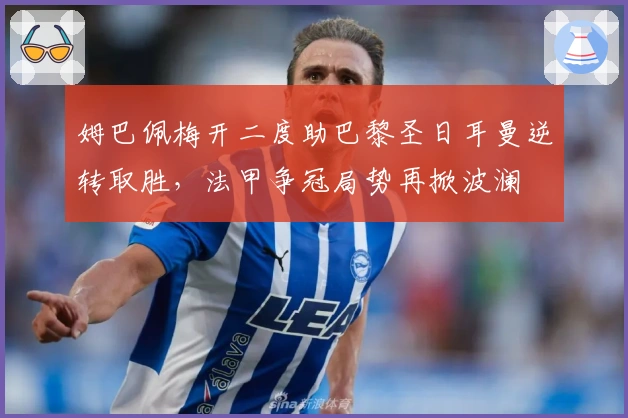 姆巴佩梅开二度助巴黎圣日耳曼逆转取胜，法甲争冠局势再掀波澜