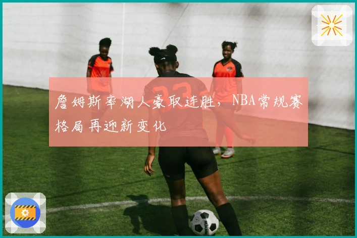 詹姆斯率湖人豪取连胜，NBA常规赛格局再迎新变化