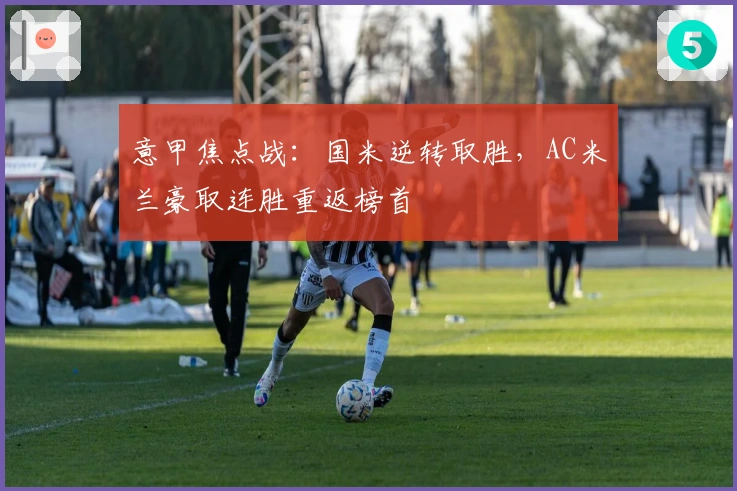 意甲焦点战：国米逆转取胜，AC米兰豪取连胜重返榜首