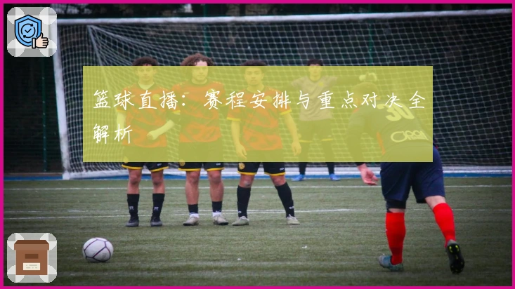 篮球直播：赛程安排与重点对决全解析