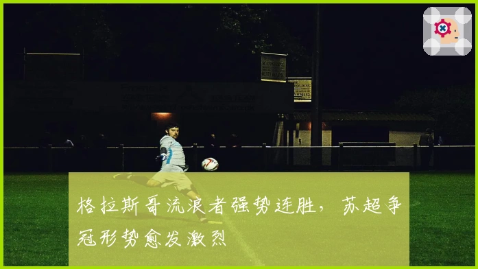 格拉斯哥流浪者强势连胜，苏超争冠形势愈发激烈