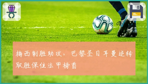 梅西制胜助攻，巴黎圣日耳曼逆转取胜保住法甲榜首