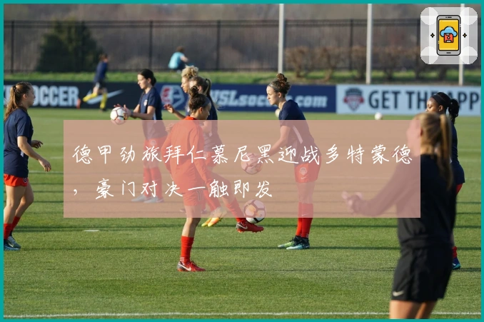 德甲劲旅拜仁慕尼黑迎战多特蒙德，豪门对决一触即发