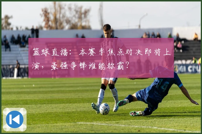 篮球直播：本赛季焦点对决即将上演，豪强争锋谁能称霸？