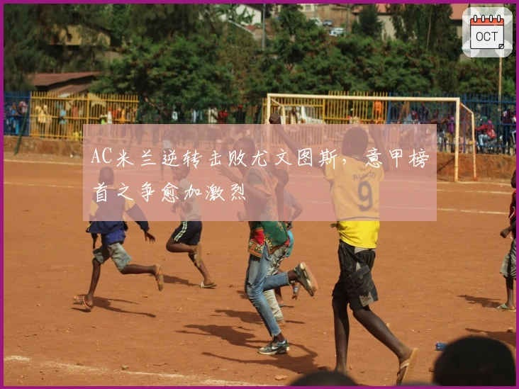 AC米兰逆转击败尤文图斯，意甲榜首之争愈加激烈