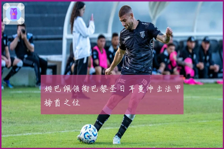 姆巴佩领衔巴黎圣日耳曼冲击法甲榜首之位