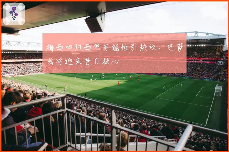 梅西回归西甲可能性引热议,巴萨或将迎来昔日核心