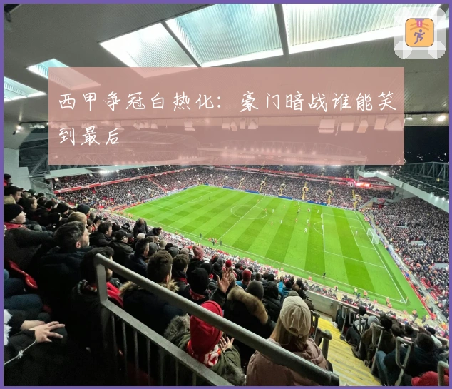 西甲争冠白热化：豪门暗战谁能笑到最后