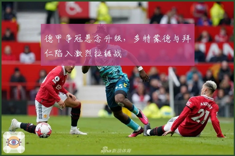 德甲争冠悬念升级，多特蒙德与拜仁陷入激烈拉锯战