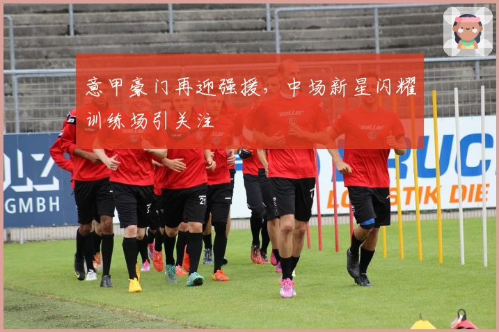 意甲豪门再迎强援，中场新星闪耀训练场引关注