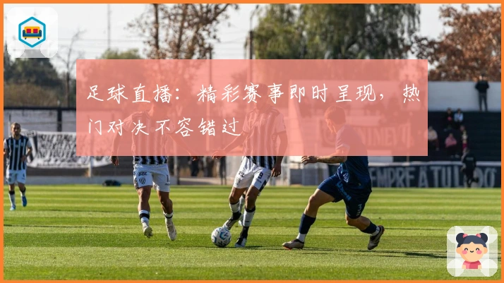 足球直播：精彩赛事即时呈现，热门对决不容错过