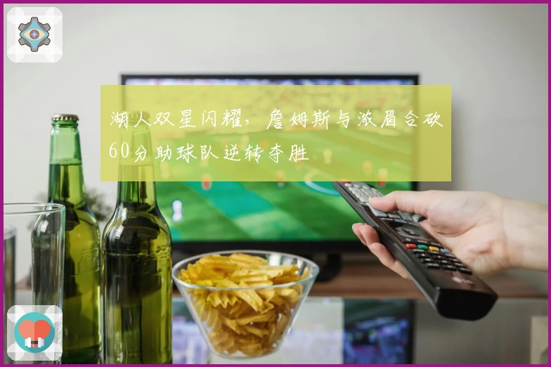 湖人双星闪耀，詹姆斯与浓眉合砍60分助球队逆转夺胜