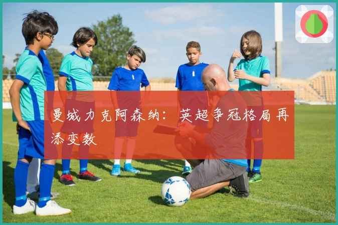 曼城力克阿森纳：英超争冠格局再添变数