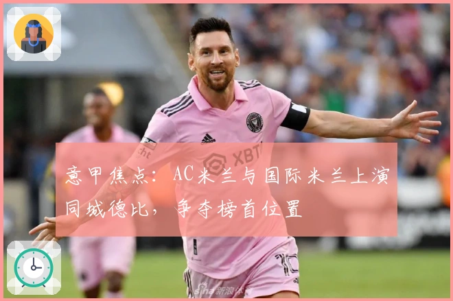 意甲焦点：AC米兰与国际米兰上演同城德比，争夺榜首位置