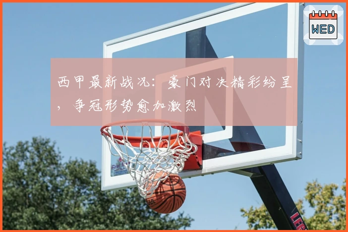 西甲最新战况：豪门对决精彩纷呈，争冠形势愈加激烈