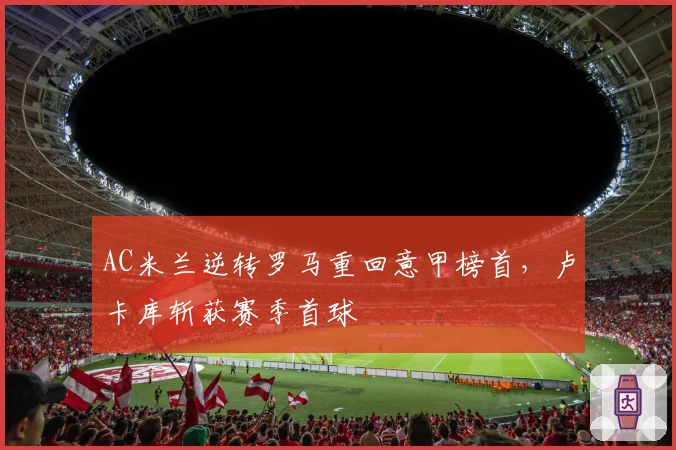 AC米兰逆转罗马重回意甲榜首，卢卡库斩获赛季首球