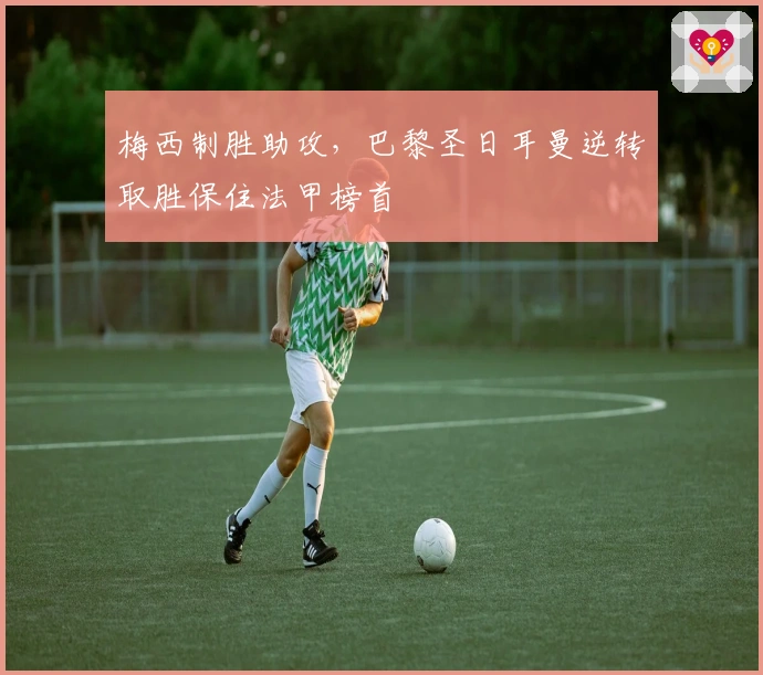 梅西制胜助攻，巴黎圣日耳曼逆转取胜保住法甲榜首